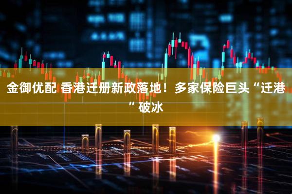 金御优配 香港迁册新政落地！多家保险巨头“迁港”破冰