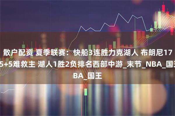 散户配资 夏季联赛：快船3连胜力克湖人 布朗尼17+5+5难救主 湖人1胜2负排名西部中游_末节_NBA_国王