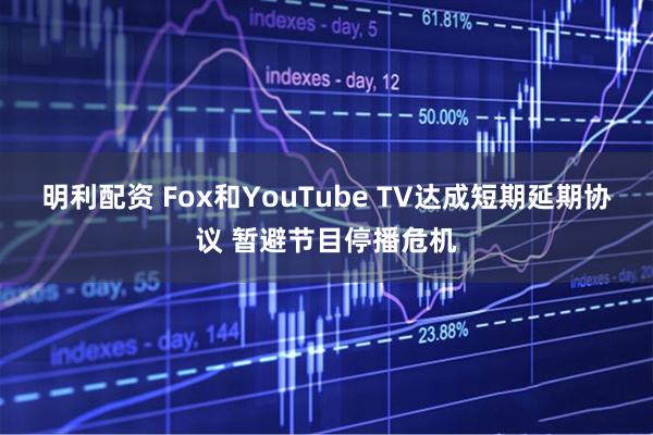 明利配资 Fox和YouTube TV达成短期延期协议 暂避节目停播危机