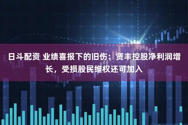 日斗配资 业绩喜报下的旧伤：贤丰控股净利润增长，受损股民维权还可加入