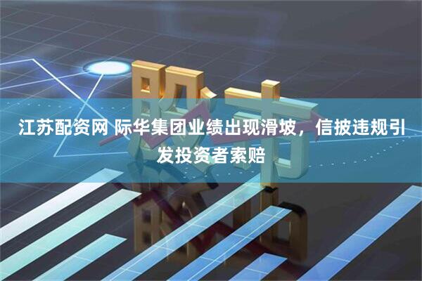 江苏配资网 际华集团业绩出现滑坡，信披违规引发投资者索赔