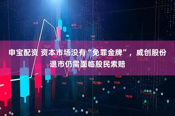 申宝配资 资本市场没有“免罪金牌”，威创股份退市仍需面临股民索赔