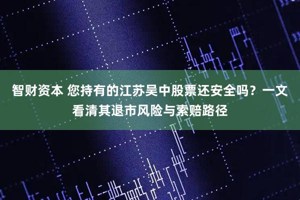 智财资本 您持有的江苏吴中股票还安全吗？一文看清其退市风险与索赔路径