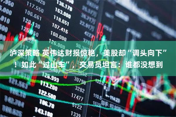 泸深策略 英伟达财报惊艳，美股却“调头向下”！如此“过山车”，交易员坦言：谁都没想到