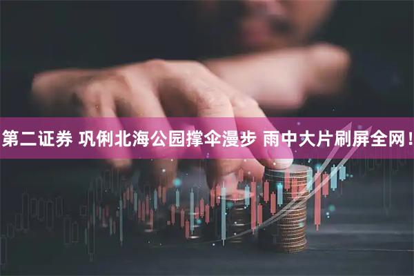 第二证券 巩俐北海公园撑伞漫步 雨中大片刷屏全网！