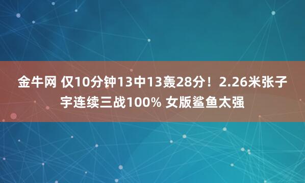 金牛网 仅10分钟13中13轰28分！2.26米张子宇连续三战100% 女版鲨鱼太强