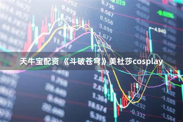 天牛宝配资 《斗破苍穹》美杜莎cosplay