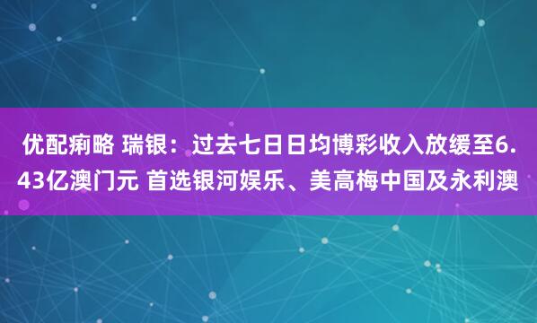 优配痢略 瑞银：过去七日日均博彩收入放缓至6.43亿澳门元 首选银河娱乐、美高梅中国及永利澳