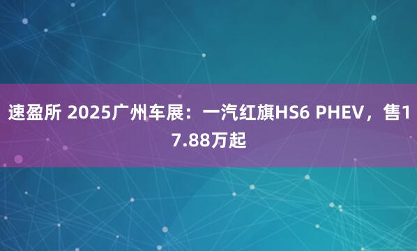 速盈所 2025广州车展：一汽红旗HS6 PHEV，售17.88万起