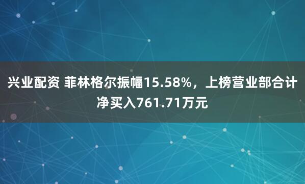 兴业配资 菲林格尔振幅15.58%，上榜营业部合计净买入761.71万元