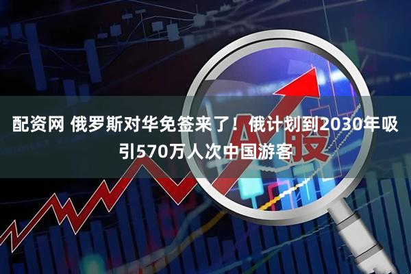 配资网 俄罗斯对华免签来了！俄计划到2030年吸引570万人次中国游客
