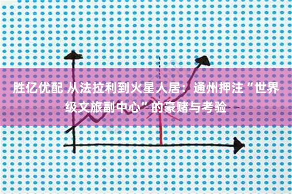 胜亿优配 从法拉利到火星人居：通州押注“世界级文旅副中心”的豪赌与考验