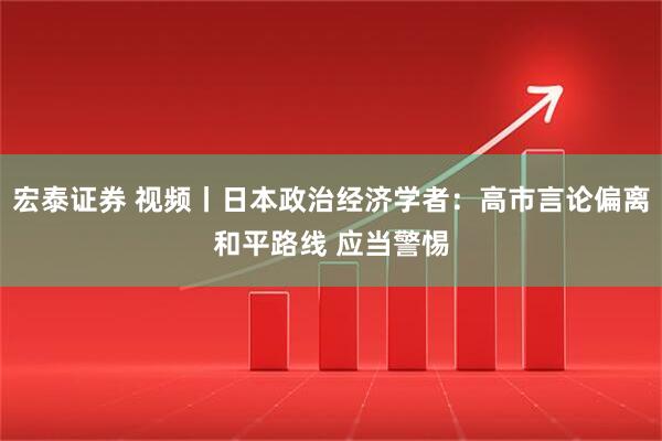 宏泰证券 视频丨日本政治经济学者：高市言论偏离和平路线 应当警惕