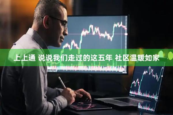 上上通 说说我们走过的这五年 社区温暖如家