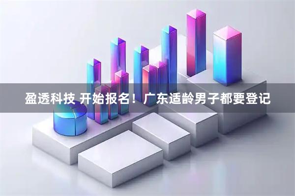 盈透科技 开始报名！广东适龄男子都要登记