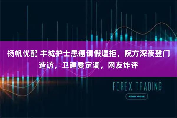 扬帆优配 丰城护士患癌请假遭拒，院方深夜登门造访，卫建委定调，网友炸评