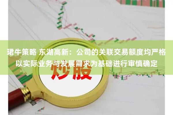 珺牛策略 东湖高新：公司的关联交易额度均严格以实际业务与发展需求为基础进行审慎确定