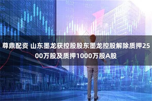 尊鼎配资 山东墨龙获控股股东墨龙控股解除质押2500万股及质押1000万股A股