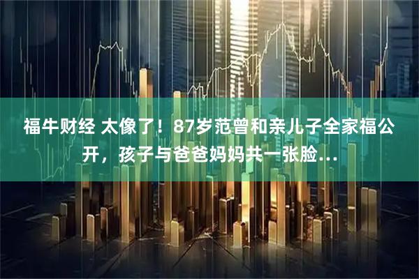 福牛财经 太像了！87岁范曾和亲儿子全家福公开，孩子与爸爸妈妈共一张脸…