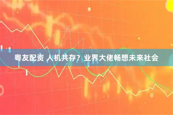 粤友配资 人机共存？业界大佬畅想未来社会