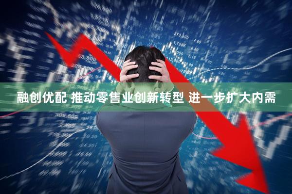 融创优配 推动零售业创新转型 进一步扩大内需