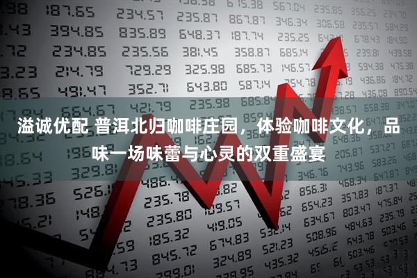 溢诚优配 普洱北归咖啡庄园，体验咖啡文化，品味一场味蕾与心灵的双重盛宴