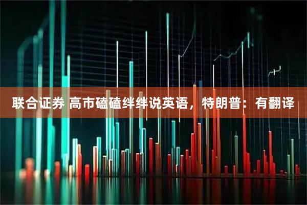 联合证券 高市磕磕绊绊说英语，特朗普：有翻译