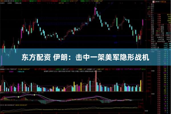 东方配资 伊朗：击中一架美军隐形战机