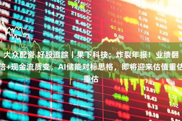 大众配资 好股追踪丨果下科技：炸裂年报！业绩翻倍+现金流质变，AI储能对标思格，即将迎来估值重估