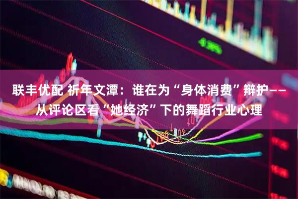 联丰优配 祈年文潭：谁在为“身体消费”辩护——从评论区看“她经济”下的舞蹈行业心理