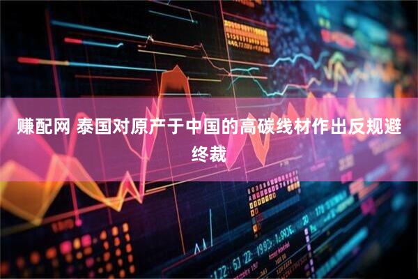 赚配网 泰国对原产于中国的高碳线材作出反规避终裁