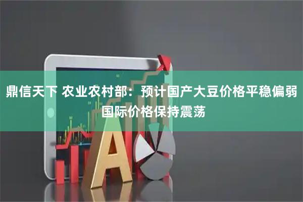 鼎信天下 农业农村部：预计国产大豆价格平稳偏弱 国际价格保持震荡