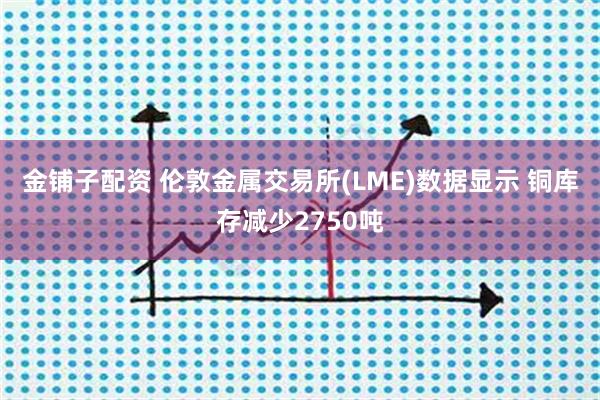 金铺子配资 伦敦金属交易所(LME)数据显示 铜库存减少2750吨